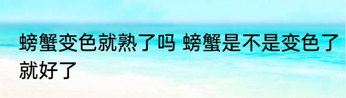 螃蟹变色就熟了吗 螃蟹是不是变色了就好了