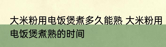 大米粉用电饭煲煮多久能熟 大米粉用电饭煲煮熟的时间