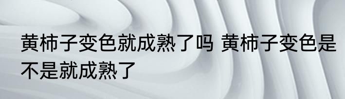 黄柿子变色就成熟了吗 黄柿子变色是不是就成熟了