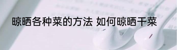 晾晒各种菜的方法 如何晾晒干菜