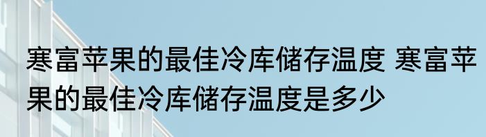 寒富苹果的最佳冷库储存温度 寒富苹果的最佳冷库储存温度是多少