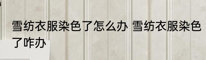 雪纺衣服染色了怎么办 雪纺衣服染色了咋办