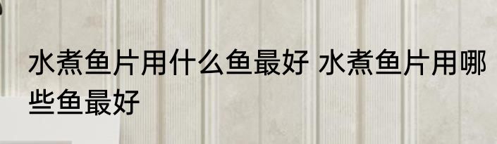 水煮鱼片用什么鱼最好 水煮鱼片用哪些鱼最好