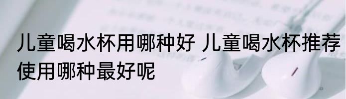 儿童喝水杯用哪种好 儿童喝水杯推荐使用哪种最好呢