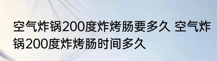 空气炸锅200度炸烤肠要多久 空气炸锅200度炸烤肠时间多久