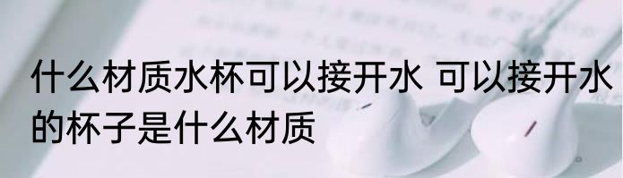 什么材质水杯可以接开水 可以接开水的杯子是什么材质
