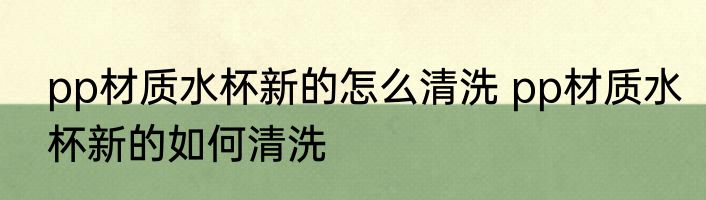 pp材质水杯新的怎么清洗 pp材质水杯新的如何清洗