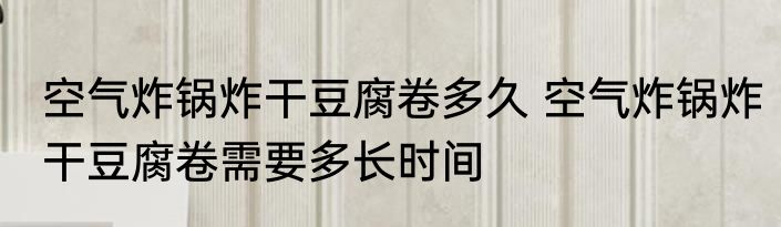 空气炸锅炸干豆腐卷多久 空气炸锅炸干豆腐卷需要多长时间