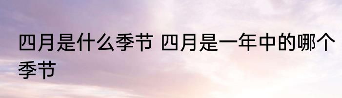 四月是什么季节 四月是一年中的哪个季节