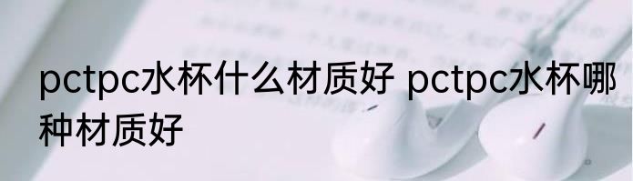pctpc水杯什么材质好 pctpc水杯哪种材质好