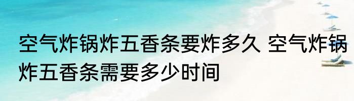 空气炸锅炸五香条要炸多久 空气炸锅炸五香条需要多少时间