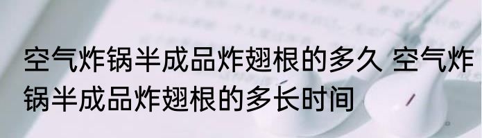 空气炸锅半成品炸翅根的多久 空气炸锅半成品炸翅根的多长时间