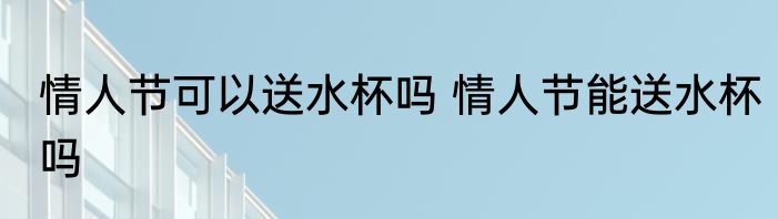 情人节可以送水杯吗 情人节能送水杯吗