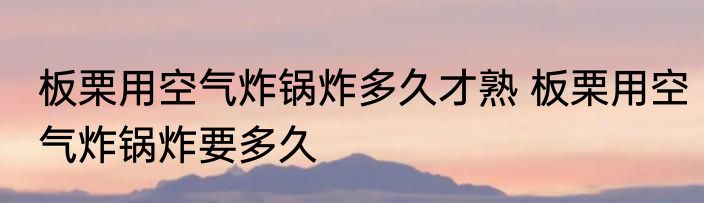 板栗用空气炸锅炸多久才熟 板栗用空气炸锅炸要多久