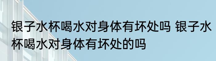 银子水杯喝水对身体有坏处吗 银子水杯喝水对身体有坏处的吗