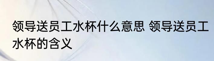 领导送员工水杯什么意思 领导送员工水杯的含义