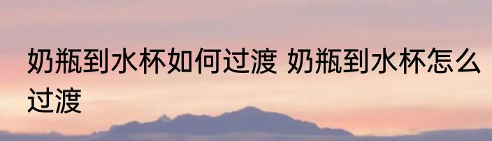 奶瓶到水杯如何过渡 奶瓶到水杯怎么过渡