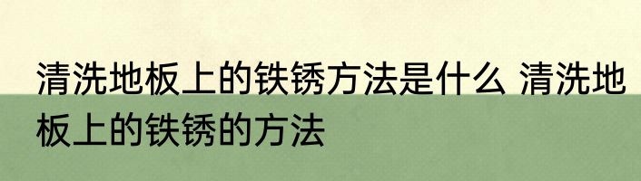 清洗地板上的铁锈方法是什么 清洗地板上的铁锈的方法