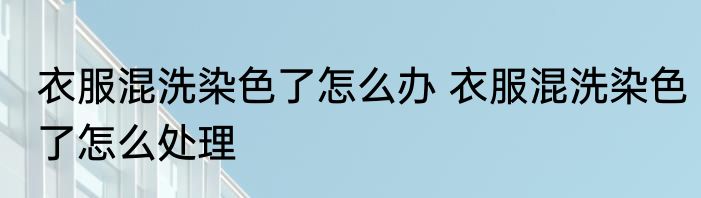 衣服混洗染色了怎么办 衣服混洗染色了怎么处理