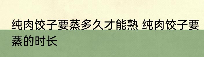 纯肉饺子要蒸多久才能熟 纯肉饺子要蒸的时长