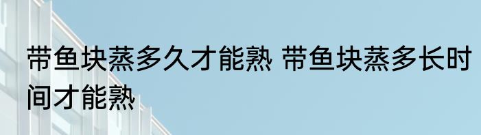 带鱼块蒸多久才能熟 带鱼块蒸多长时间才能熟