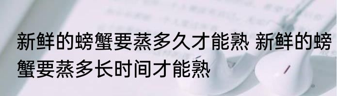 新鲜的螃蟹要蒸多久才能熟 新鲜的螃蟹要蒸多长时间才能熟