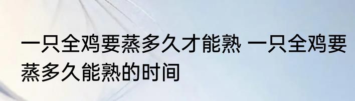 一只全鸡要蒸多久才能熟 一只全鸡要蒸多久能熟的时间