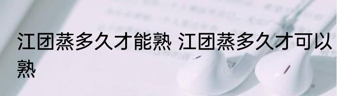 江团蒸多久才能熟 江团蒸多久才可以熟