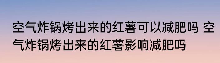 空气炸锅烤出来的红薯可以减肥吗 空气炸锅烤出来的红薯影响减肥吗
