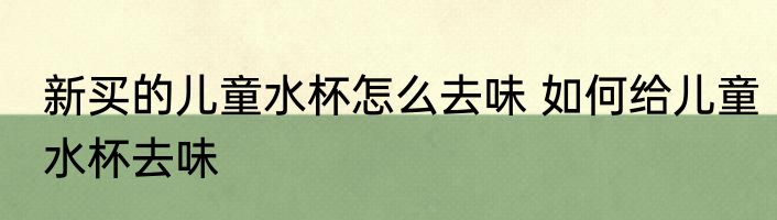 新买的儿童水杯怎么去味 如何给儿童水杯去味
