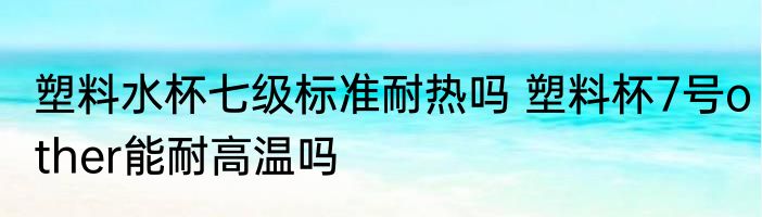 塑料水杯七级标准耐热吗 塑料杯7号other能耐高温吗