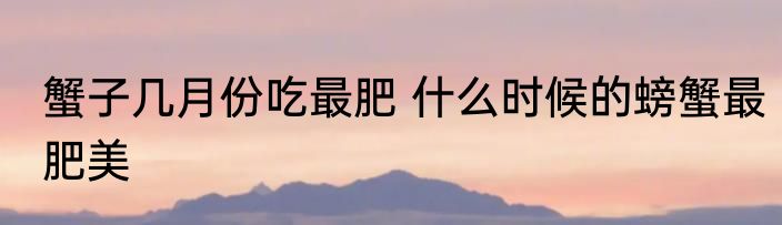 蟹子几月份吃最肥 什么时候的螃蟹最肥美