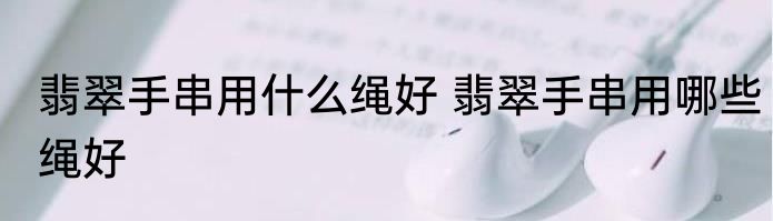 翡翠手串用什么绳好 翡翠手串用哪些绳好