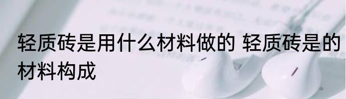 轻质砖是用什么材料做的 轻质砖是的材料构成