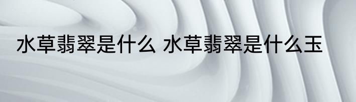 水草翡翠是什么 水草翡翠是什么玉