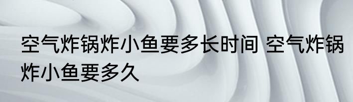 空气炸锅炸小鱼要多长时间 空气炸锅炸小鱼要多久