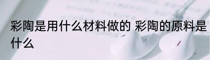 彩陶是用什么材料做的 彩陶的原料是什么