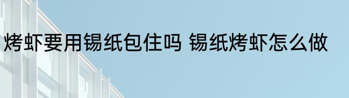 烤虾要用锡纸包住吗 锡纸烤虾怎么做