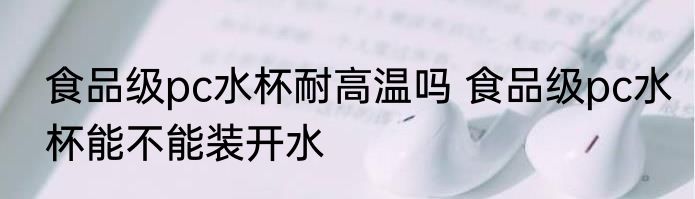 食品级pc水杯耐高温吗 食品级pc水杯能不能装开水