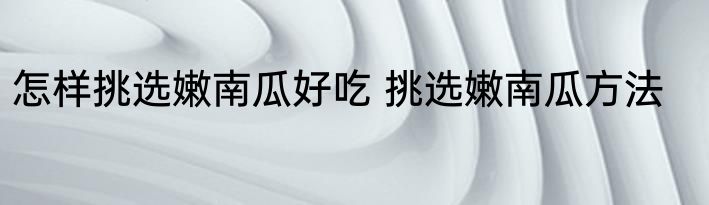 怎样挑选嫩南瓜好吃 挑选嫩南瓜方法