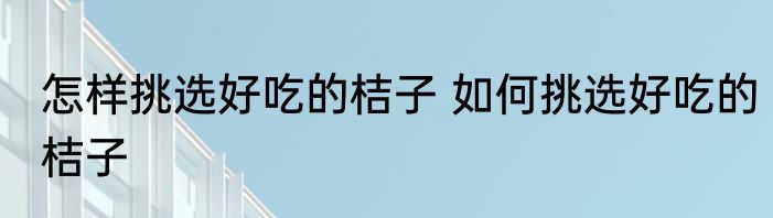 怎样挑选好吃的桔子 如何挑选好吃的桔子