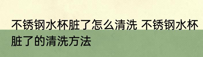 不锈钢水杯脏了怎么清洗 不锈钢水杯脏了的清洗方法