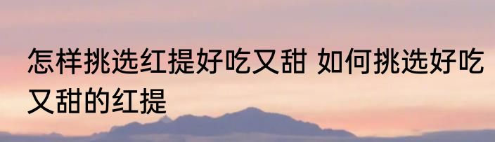 怎样挑选红提好吃又甜 如何挑选好吃又甜的红提