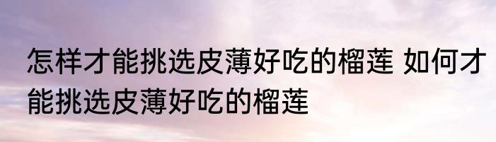 怎样才能挑选皮薄好吃的榴莲 如何才能挑选皮薄好吃的榴莲