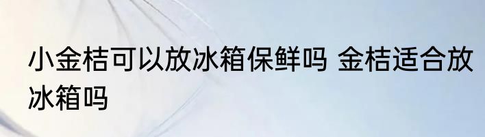 小金桔可以放冰箱保鲜吗 金桔适合放冰箱吗