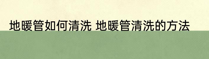 地暖管如何清洗 地暖管清洗的方法