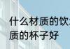 什么材质的饮水杯好些 喝水用什么材质的杯子好