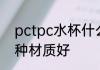 pctpc水杯什么材质好 pctpc水杯哪种材质好