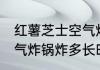 红薯芝士空气炸锅炸多久 红薯芝士空气炸锅炸多长时间
