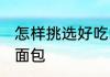怎样挑选好吃的面包 如何挑选好吃的面包